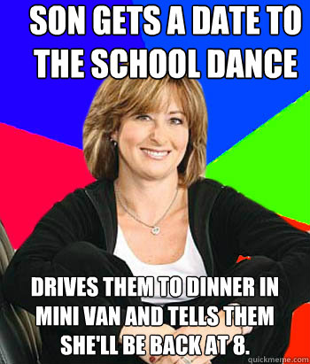 Son gets a date to the school dance Drives them to dinner in mini van and tells them she'll be back at 8.  - Son gets a date to the school dance Drives them to dinner in mini van and tells them she'll be back at 8.   Sheltering Suburban Mom