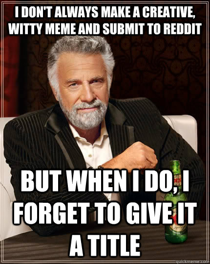 I don't always make a creative, witty meme and submit to reddit but when I do, I forget to give it a title - I don't always make a creative, witty meme and submit to reddit but when I do, I forget to give it a title  The Most Interesting Man In The World