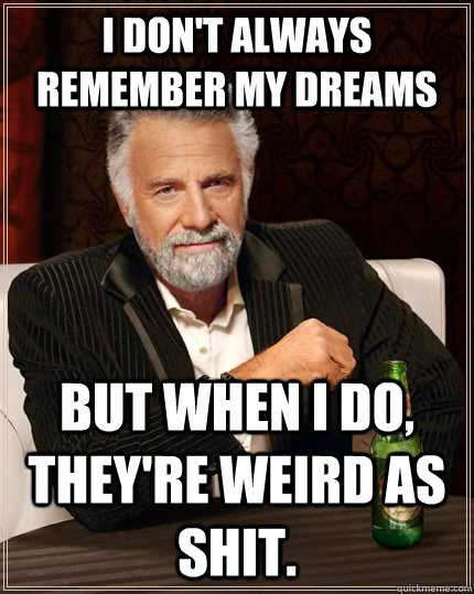 I don't always remember my dreams but when I do, they're weird as shit.  The Most Interesting Man In The World