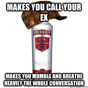 Makes you call your ex  Makes you mumble and breathe heavily the whole conversation    Scumbag Alcohol