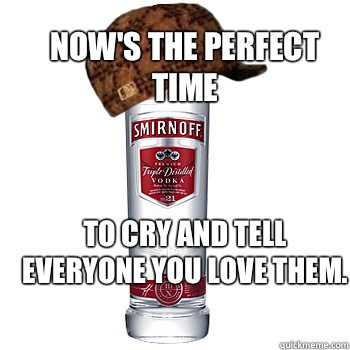 To cry and tell everyone you love them. Now's the perfect time  Scumbag Alcohol