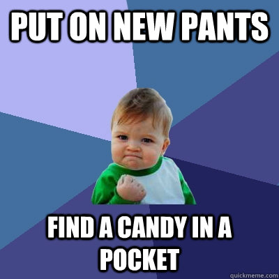 Put on new pants Find a candy in a pocket  Success Kid