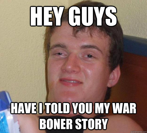 Hey guys have i told you my war boner story - Hey guys have i told you my war boner story  10 Guy