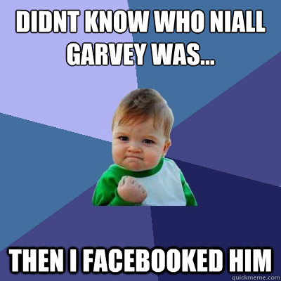 didnt know who niall garvey was... then i facebooked him  Success Kid