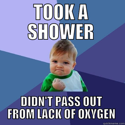 TOOK A SHOWER DIDN'T PASS OUT FROM LACK OF OXYGEN Success Kid