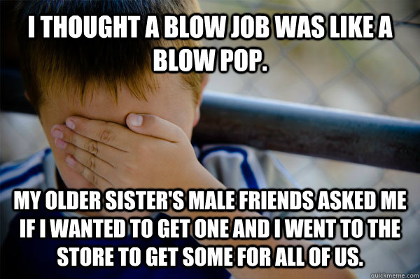 I thought a blow job was like a blow pop. My older sister's male friends asked me if i wanted to get one and I went to the store to get some for all of us.  Confession kid