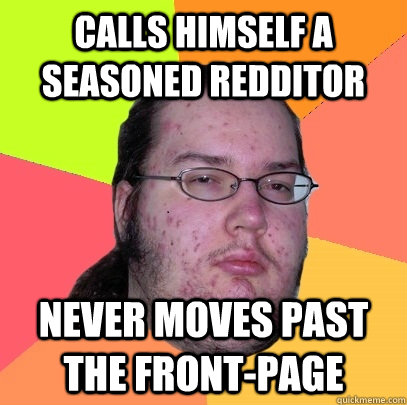 Calls himself a seasoned redditor Never moves past the front-page - Calls himself a seasoned redditor Never moves past the front-page  Butthurt Dweller