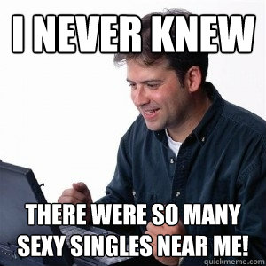 i never knew there were so many sexy singles near me!  Lonely Computer Guy