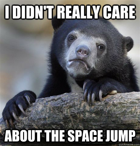 I didn't really care about the space jump  Confession Bear