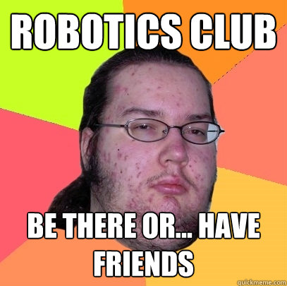 Robotics Club be there or... have friends  Butthurt Dweller