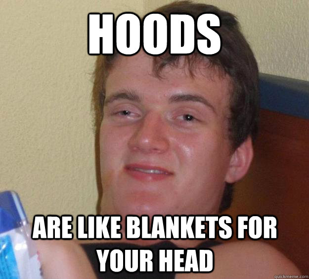 Hoods Are like blankets for your head  10 Guy