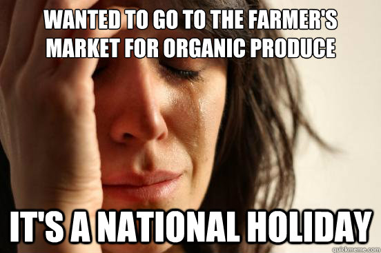 Wanted to go to the farmer's market for organic produce It's A National Holiday - Wanted to go to the farmer's market for organic produce It's A National Holiday  First World Problems