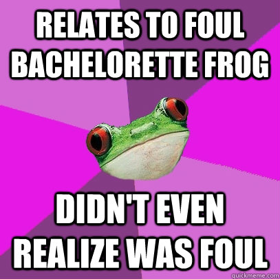 Relates to Foul Bachelorette Frog Didn't even realize was foul  Foul Bachelorette Frog