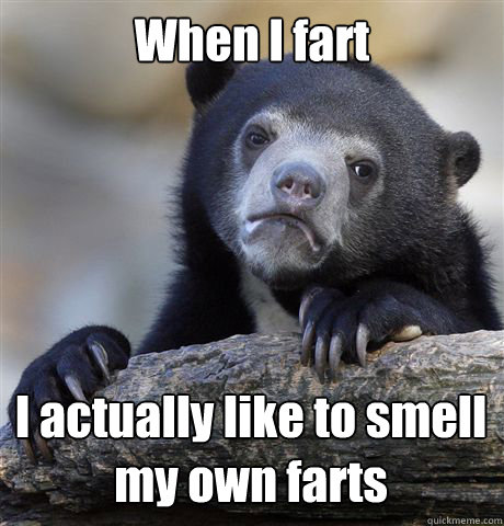 When I fart I actually like to smell my own farts  Confession Bear