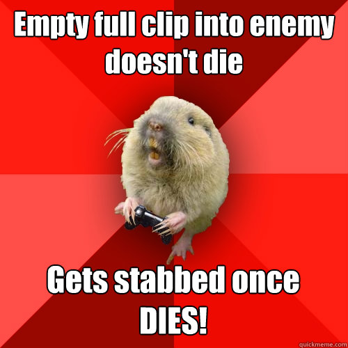 Empty full clip into enemy 
doesn't die Gets stabbed once
DIES!   Gaming Gopher