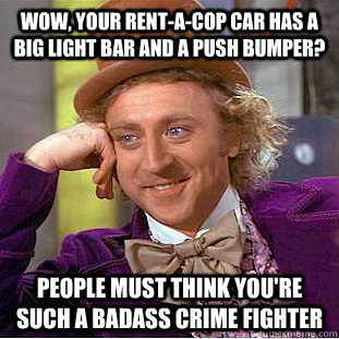 wow, your rent-a-cop car has a big light bar and a push bumper? People must think you're such a badass crime fighter  Condescending Wonka