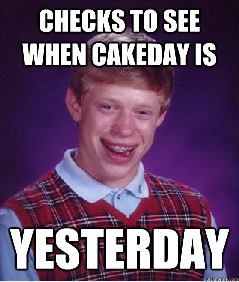 Checks to see when cakeday is yesterday  Bad Luck Brian