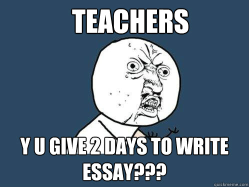 Teachers y u give 2 days to write essay???  Y U No