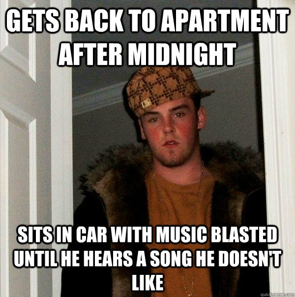 Gets back to apartment after midnight sits in car with music blasted until he hears a song he doesn't like  Scumbag Steve