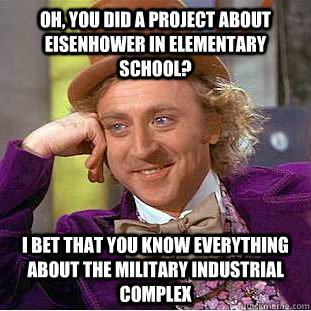 Oh, you did a project about Eisenhower in Elementary School? I bet that you know everything about the military industrial complex  Condescending Wonka