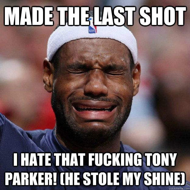 Made the last shot I HATE that fucking Tony Parker! (he stole my shine)  Lebron Crying