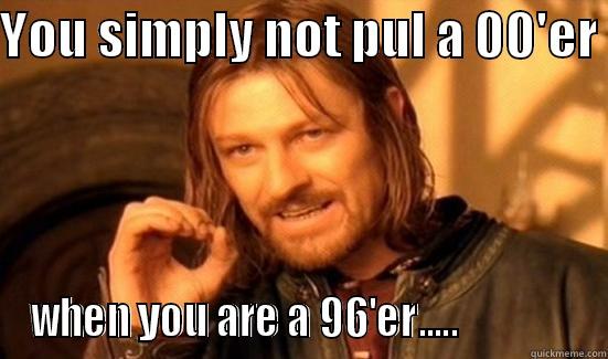 To young - YOU SIMPLY NOT PUL A 00'ER  WHEN YOU ARE A 96'ER.....               Boromir