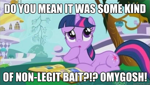 do you mean it was some kind of non-legit bait?!? omygosh!   Twilight Sparkle