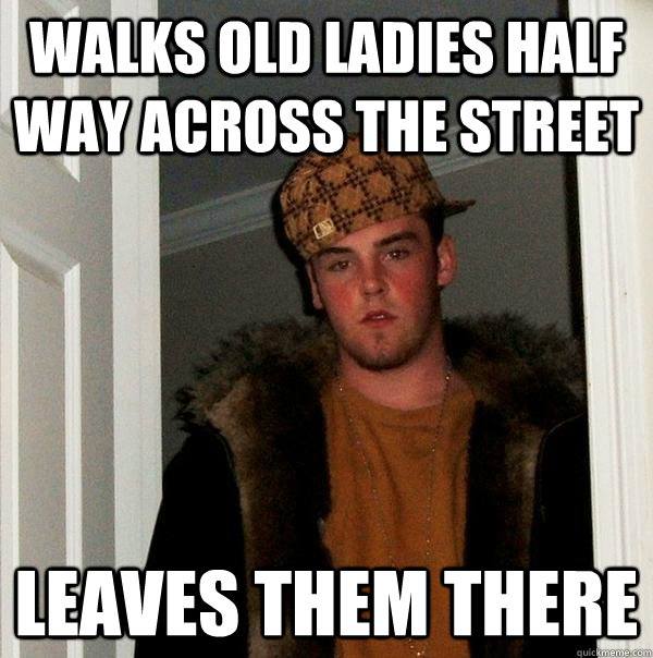 Walks old ladies half way across the street Leaves them there  Scumbag Steve