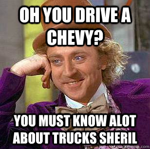 Oh you drive a Chevy? You must know alot about trucks Sheril  - Oh you drive a Chevy? You must know alot about trucks Sheril   Condescending Wonka