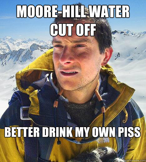 Moore-hill water cut off better drink my own piss  Bear Grylls