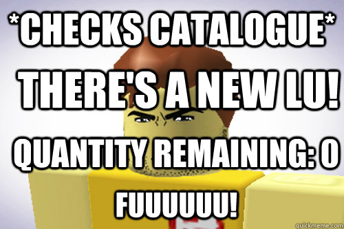 *Checks Catalogue* There's a new LU! Quantity remaining: 0 Fuuuuuu!  WTF ROBLOX