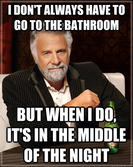 I don't always have to go to the bathroom but when I do, it's in the middle of the night  The Most Interesting Man In The World