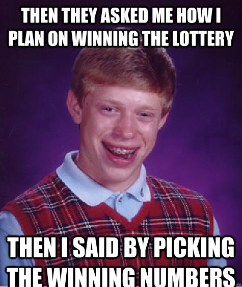 Then they asked me how i plan on winning the lottery  then i said by picking the winning numbers   Bad Luck Brian