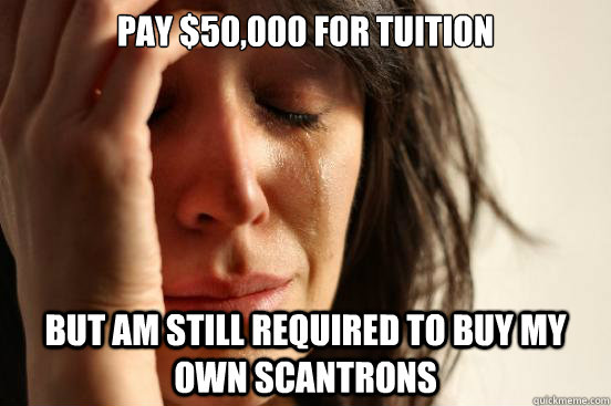 Pay $50,000 for tuition But am still required to buy my own scantrons  First World Problems