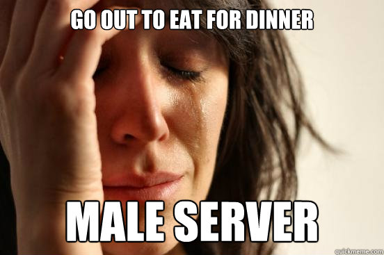 go out to eat for dinner Male server  First World Problems