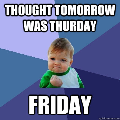 thought tomorrow was thurday friday  Success Kid