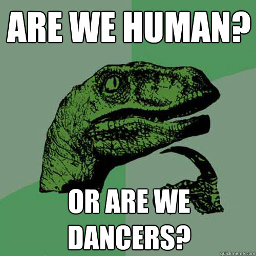 Are we human? or are we dancers?  Philosoraptor