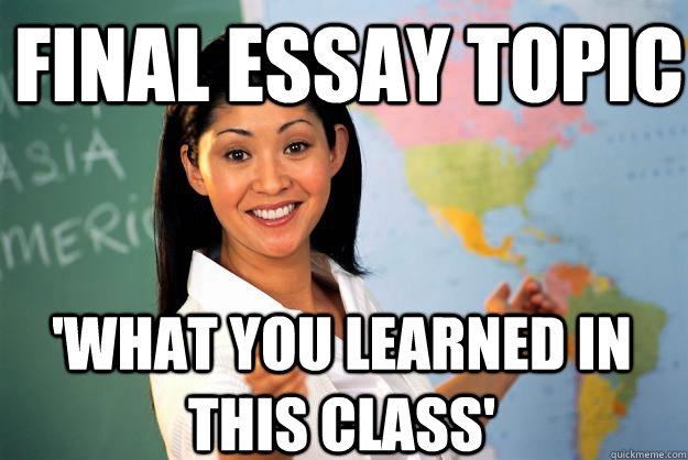 Final Essay Topic 'What you learned in this class' - Final Essay Topic 'What you learned in this class'  Unhelpful High School Teacher