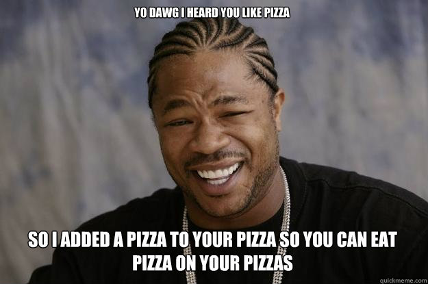 Yo dawg I heard you like pizza So I added a pizza to your pizza so you can eat pizza on your pizzas  Xzibit meme