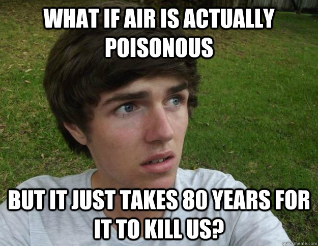 What if air is actually poisonous But it just takes 80 years for it to kill us?  