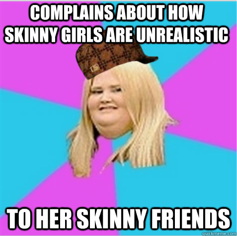 Complains about how skinny girls are unrealistic To her skinny friends  scumbag fat girl