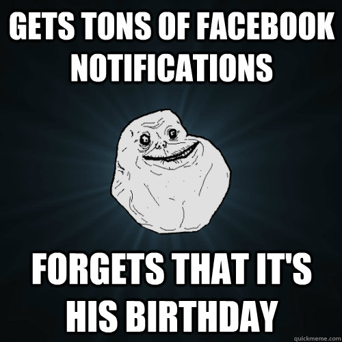 Gets tons of FaceBook Notifications Forgets that it's his birthday   Forever Alone