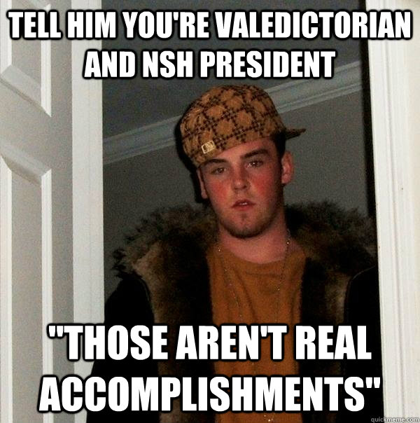 tell him you're valedictorian and nsh president 