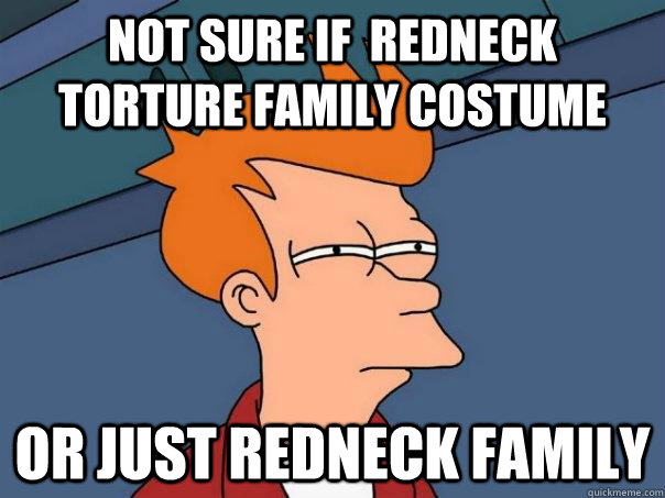 Not sure if  redneck torture family costume or just redneck family  Futurama Fry