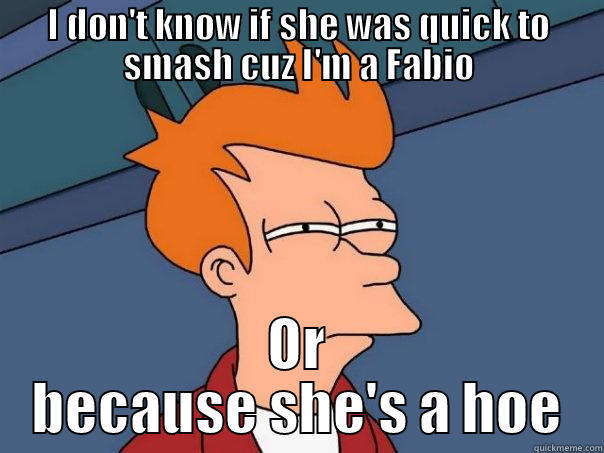 I DON'T KNOW IF SHE WAS QUICK TO SMASH CUZ I'M A FABIO OR BECAUSE SHE'S A HOE Futurama Fry