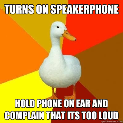 turns on speakerphone hold phone on ear and complain that its too loud  Tech Impaired Duck