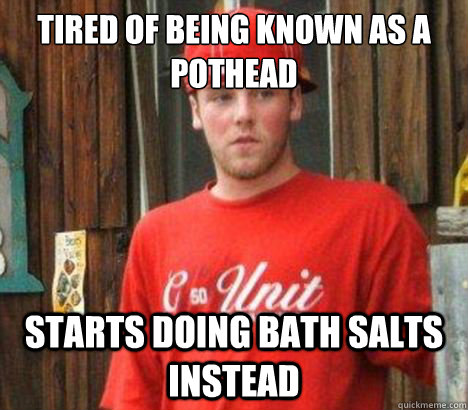 tired of being known as a pothead starts doing bath salts instead  