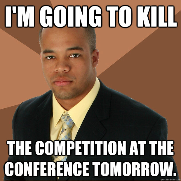 I'm going to kill the competition at the conference tomorrow.  Successful Black Man