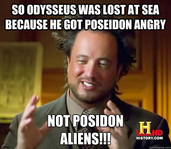 SO ODYSSEUS WAS LOST AT SEA BECAUSE HE GOT poseidon ANGRY NOT POSIDON
aliens!!!  Ancient Aliens