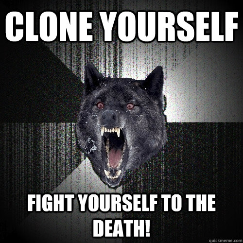 clone yourself fight yourself to the death!  Insanity Wolf